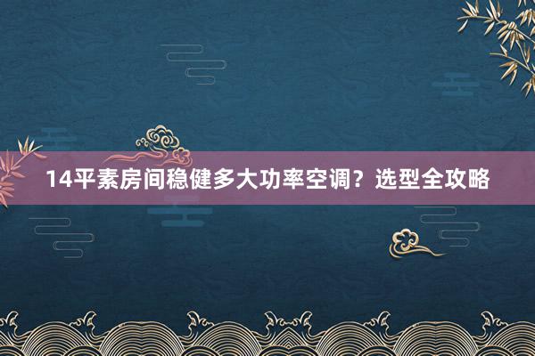 14平素房间稳健多大功率空调？选型全攻略