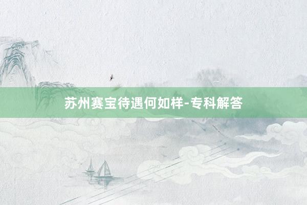 苏州赛宝待遇何如样-专科解答