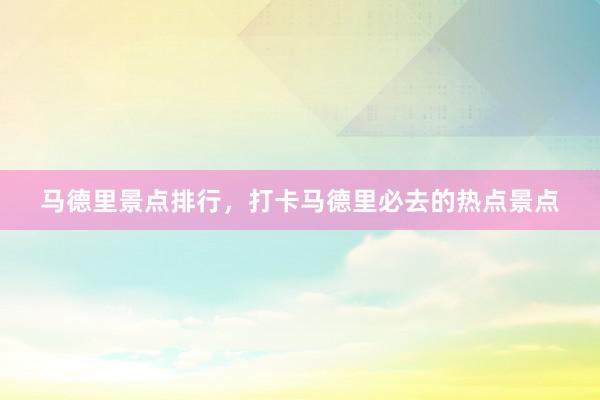 马德里景点排行，打卡马德里必去的热点景点