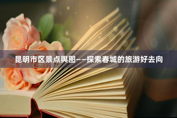 昆明市区景点舆图——探索春城的旅游好去向
